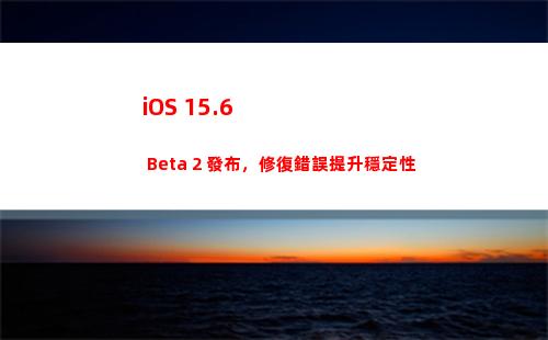 iOS 15.6 Beta 2 發布，修復錯誤提升穩定性