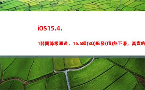 iOS15.4.1關閉降級通道，15.5續(xù)航發(fā)熱下滑，真實的用戶體驗來了(ios15.4.1和15.5)