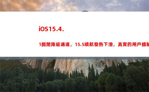 iOS15.4.1關閉降級通道，15.5續航發熱下滑，真實的用戶體驗來了(ios15.4.1和15.5)
