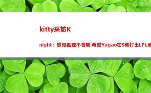 kitty采訪Knight：感覺狐貍不會輸 希望Yagao在S賽打出LPL風(fēng)采