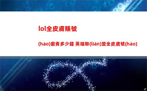 lol全皮膚賬號(hào)能賣多少錢 英雄聯(lián)盟全皮膚號(hào)出售平臺(tái)分享