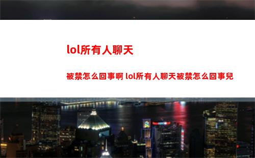 lol所有人聊天被禁怎么回事啊 lol所有人聊天被禁怎么回事兒