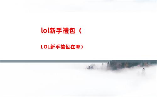 lol新手禮包（LOL新手禮包在哪）