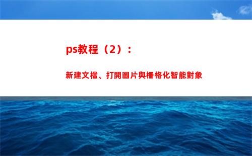 ps教程（2）：新建文檔、打開圖片與柵格化智能對象(ps教程免費視頻教程全集)