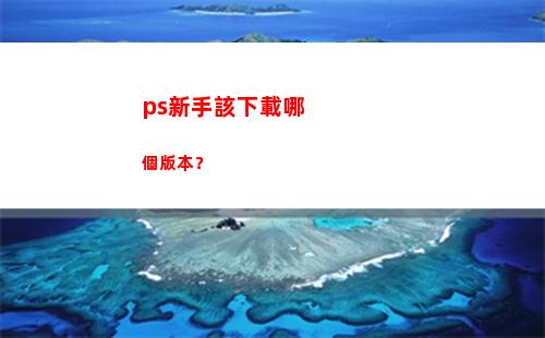 ps新手該下載哪個版本？(ps新手下載哪個版本)