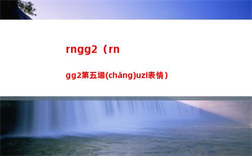 rngg2（rngg2第五場(chǎng)uzi表情）