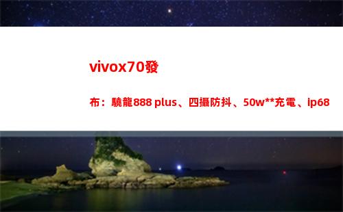 vivox70頒布：驍龍888 plus、四攝防抖、50w**充氣、ip68防水