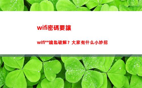 wifi密碼要讓wifi萬能鑰匙破解？大家有什么小妙招(WIfi密碼查看)
