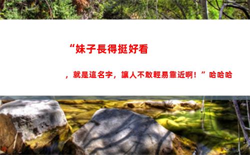 “妹子長得挺好看，就是這名字，讓人不敢輕易靠近啊！”哈哈哈(中國哪個省妹子好看)