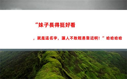 “妹子長得挺好看，就是這名字，讓人不敢輕易靠近啊！”哈哈哈哈(為什么四川的妹子那么好看)