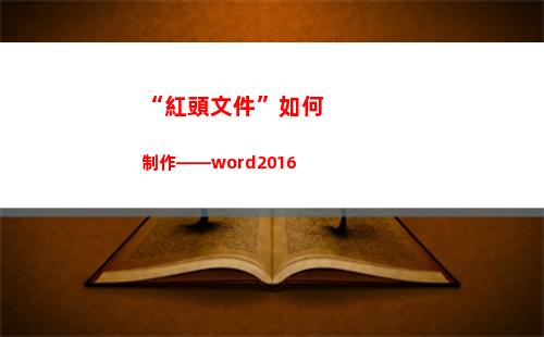 “紅頭文件”如何制作——word2016(紅頭文件如何打印出來是紅色)