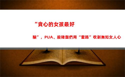 “貪心的女孩最好騙”，PUA、殺豬盤們用“套路”收割無知女人心(女孩說自己太貪心)
