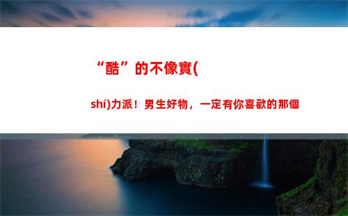 “酷”的不像實(shí)力派！男生好物，一定有你喜歡的那個