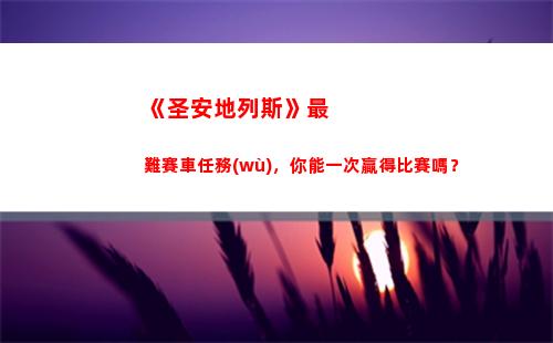 《圣安地列斯》最難賽車任務(wù)，你能一次贏得比賽嗎？(圣安地列斯最后一個(gè)任務(wù))