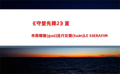 《守望先鋒2》宣布與韓國(guó)流行女團(tuán)LE SSERAFIM 聯(lián)動(dòng) 推出游戲飾品