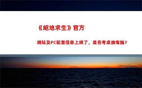 《絕地求生》官方網站及PC配置信息上線了，是否考慮換電腦？(絕地求生官方正版)