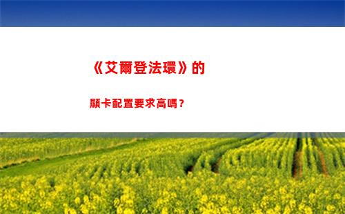 《艾爾登法環》的顯卡配置要求高嗎？(艾爾登法環的周目是什么意思)