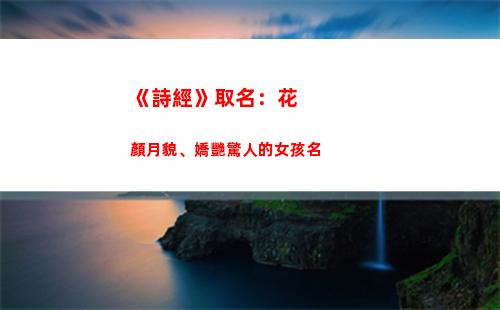 《詩經》取名：花顏月貌、嬌艷驚人的女孩名(取名于《詩經》的名人)