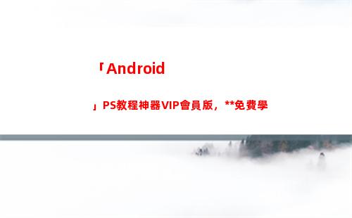 「Android」PS教程神器VIP會員版，永久免費學