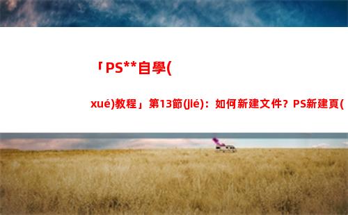 「PS全套自學(xué)教程」第13節(jié)：如何新建文件？PS新建頁(yè)面如何設(shè)置？(自學(xué)ps入門全套教程)