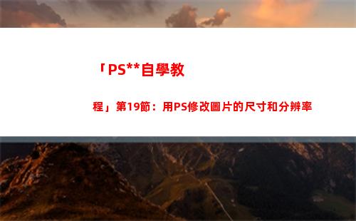 「PS全套自學教程」第19節：用PS修改圖片的尺寸和分辨率(自學ps入門全套教程)