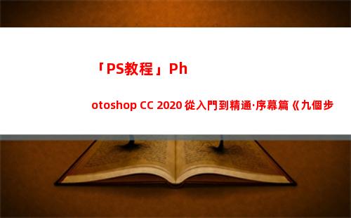 「PS教程」Photoshop CC 2020 從入門到精通·序幕篇《九個步驟搞定一張大片 壹》720P(ps基本操作教程)
