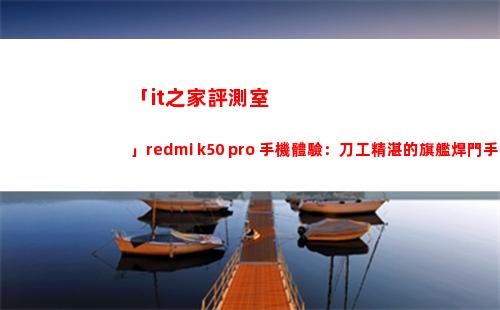 「it之家評測室」redmi k50 pro 手機領(lǐng)會：刀工高超的旗艦焊門手