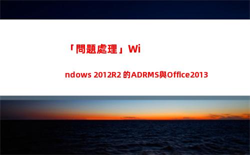 「問題處理」Windows 2012R2 的ADRMS與Office2013配合使用時的報錯(客戶問題處理)