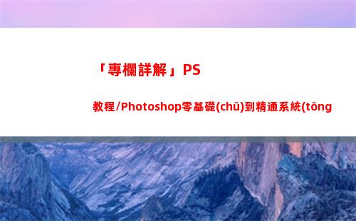 「專欄詳解」PS教程/Photoshop零基礎(chǔ)到精通系統(tǒng)課程