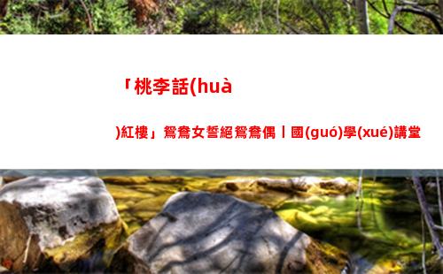 「桃李話(huà)紅樓」鴛鴦女誓絕鴛鴦偶丨國(guó)學(xué)講堂