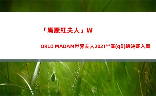 「馬麗紅夫人」WORLD MADAM世界夫人2021中國(guó)區(qū)總決賽入圍候選人
