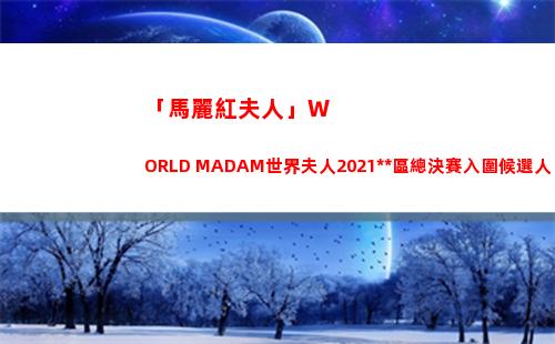 「馬麗紅夫人」WORLD MADAM世界夫人2021中國區總決賽入圍候選人