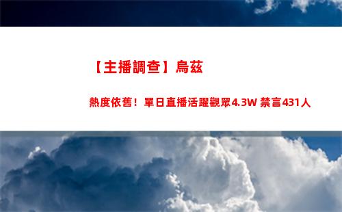 【主播調查】烏茲熱度依舊！單日直播活躍觀眾4.3W 禁言431人