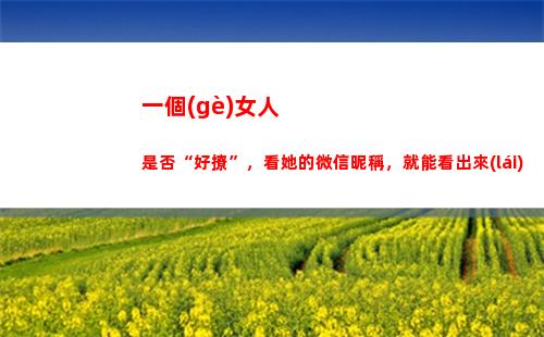 一個(gè)女人是否“好撩”，看她的微信昵稱，就能看出來(lái)(只對(duì)一個(gè)女人好)