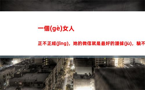 一個(gè)女人正不正經(jīng)，她的微信就是最好的證據(jù)，騙不了人(看她的)