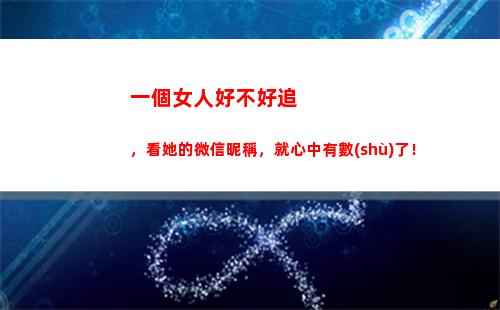 一個女人好不好追，看她的微信昵稱，就心中有數(shù)了！(一個女人很多人追代表什么)