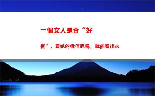 一個女人是否“好撩”，看她的微信昵稱，就能看出來(只對一個女人好)