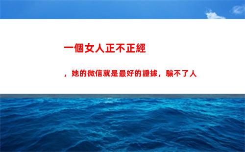 一個女人正不正經，她的微信就是最好的證據，騙不了人(看她的)