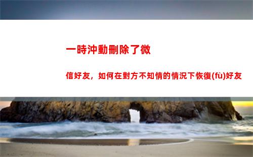 一時沖動刪除了微信好友，如何在對方不知情的情況下恢復(fù)好友(一時沖動刪除好友咋辦)
