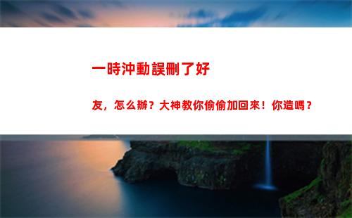 一時沖動誤刪了好友，怎么辦？大神教你偷偷加回來！你造嗎？