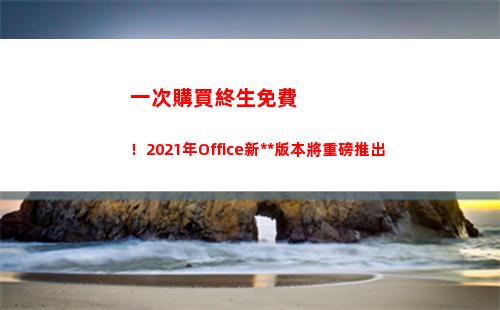 一次購買終生免費！2021年Office新獨立版本將重磅推出(一次購買終生免費換新)