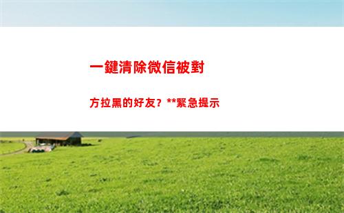 一鍵清除微信被對方拉黑的好友？警方緊急提示(企業微信如何一鍵清除所有的信息)