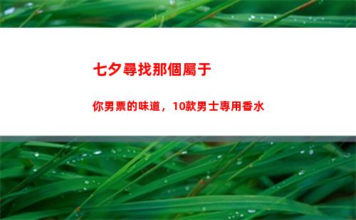 七夕尋找那個屬于你男票的味道，10款男士專用香水