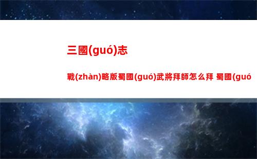 三國(guó)志戰(zhàn)略版蜀國(guó)武將拜師怎么拜 蜀國(guó)武將拜師分析