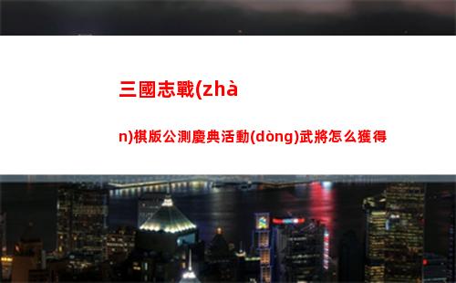 三國志戰(zhàn)棋版公測慶典活動(dòng)武將怎么獲得