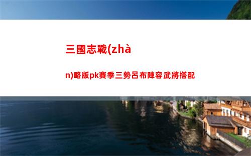 三國志戰(zhàn)略版pk賽季三勢呂布陣容武將搭配
