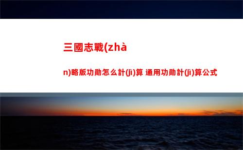 三國志戰(zhàn)略版功勛怎么計(jì)算 通用功勛計(jì)算公式