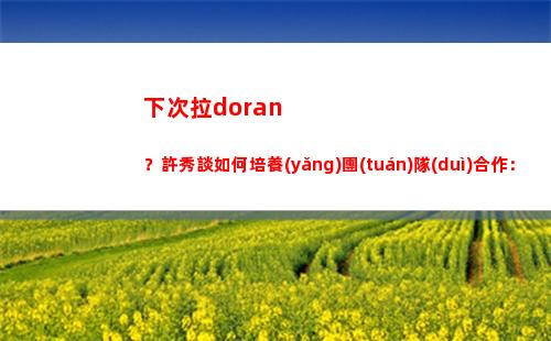 下次拉doran？許秀談如何培養(yǎng)團(tuán)隊(duì)合作：一起出去吃飯或者卡拉OK