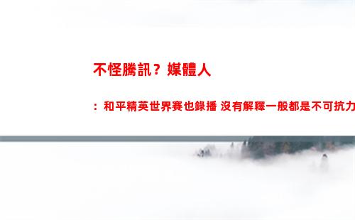 不怪騰訊？媒體人：和平精英世界賽也錄播 沒有解釋一般都是不可抗力