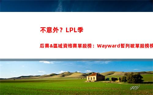 不意外？LPL季后賽&區域資格賽單殺榜：Wayward暫列被單殺榜榜首！